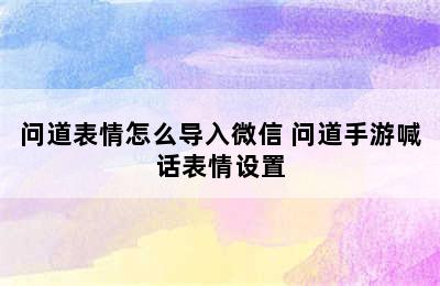 问道表情怎么导入微信 问道手游喊话表情设置